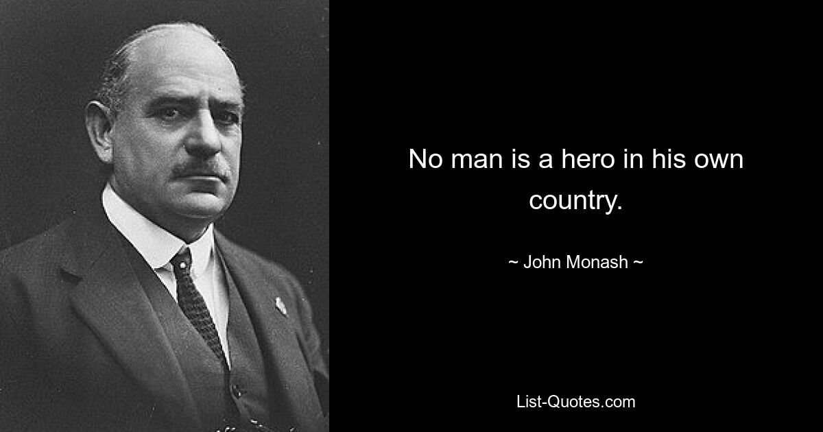 No man is a hero in his own country. — © John Monash