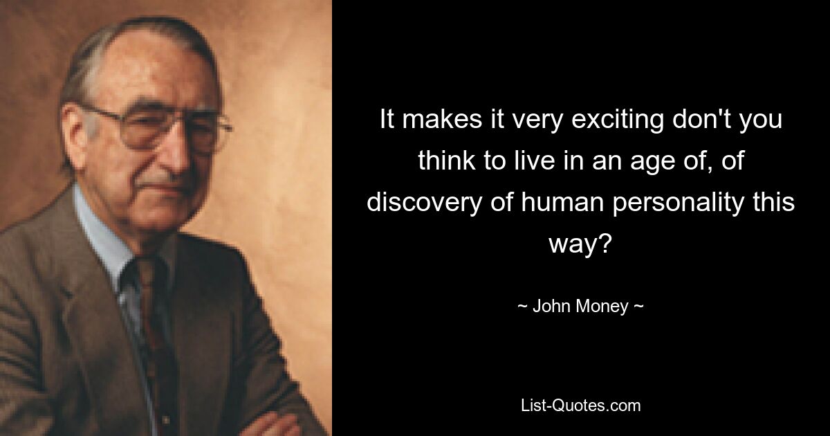 It makes it very exciting don't you think to live in an age of, of discovery of human personality this way? — © John Money