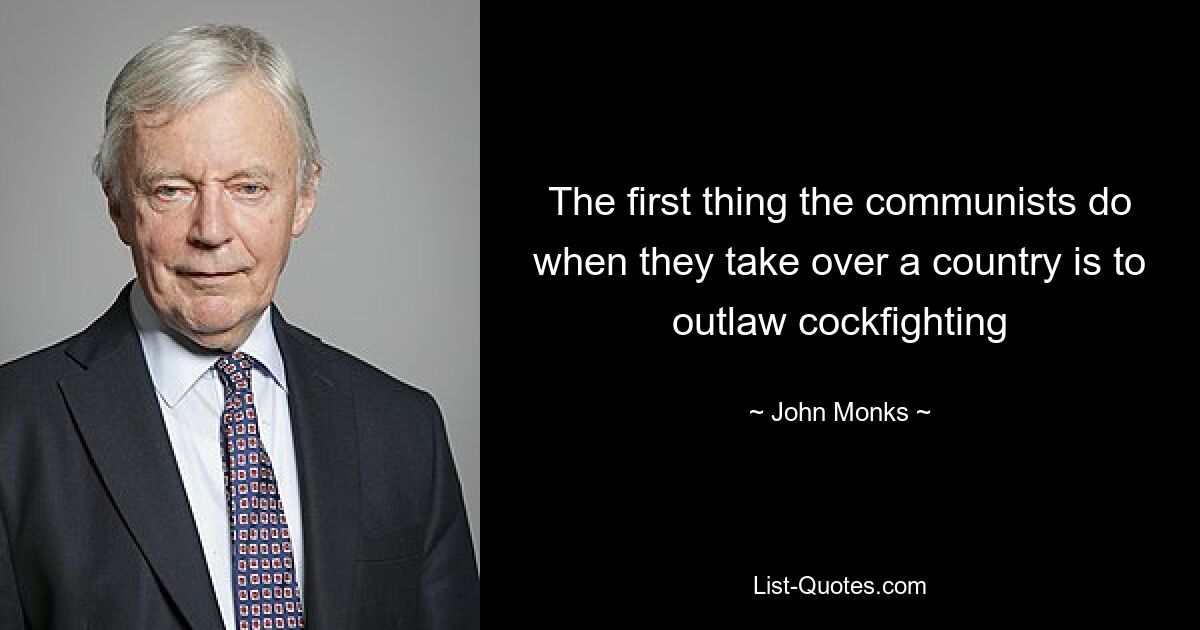 The first thing the communists do when they take over a country is to outlaw cockfighting — © John Monks