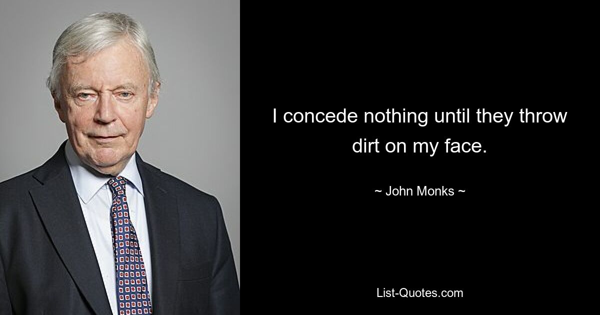 I concede nothing until they throw dirt on my face. — © John Monks