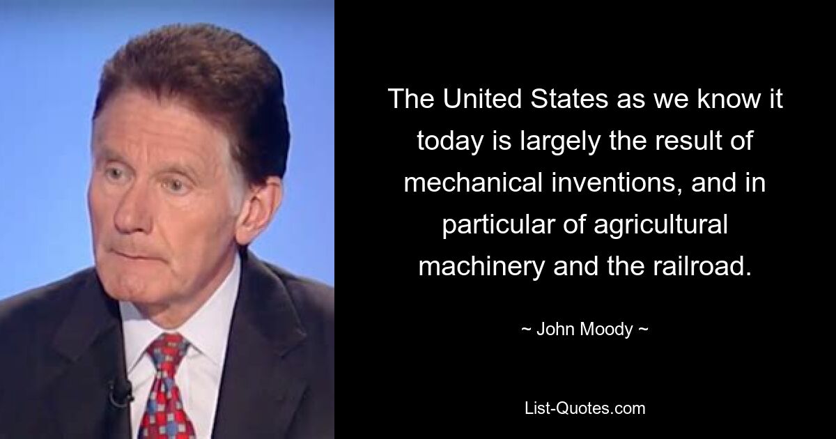 The United States as we know it today is largely the result of mechanical inventions, and in particular of agricultural machinery and the railroad. — © John Moody