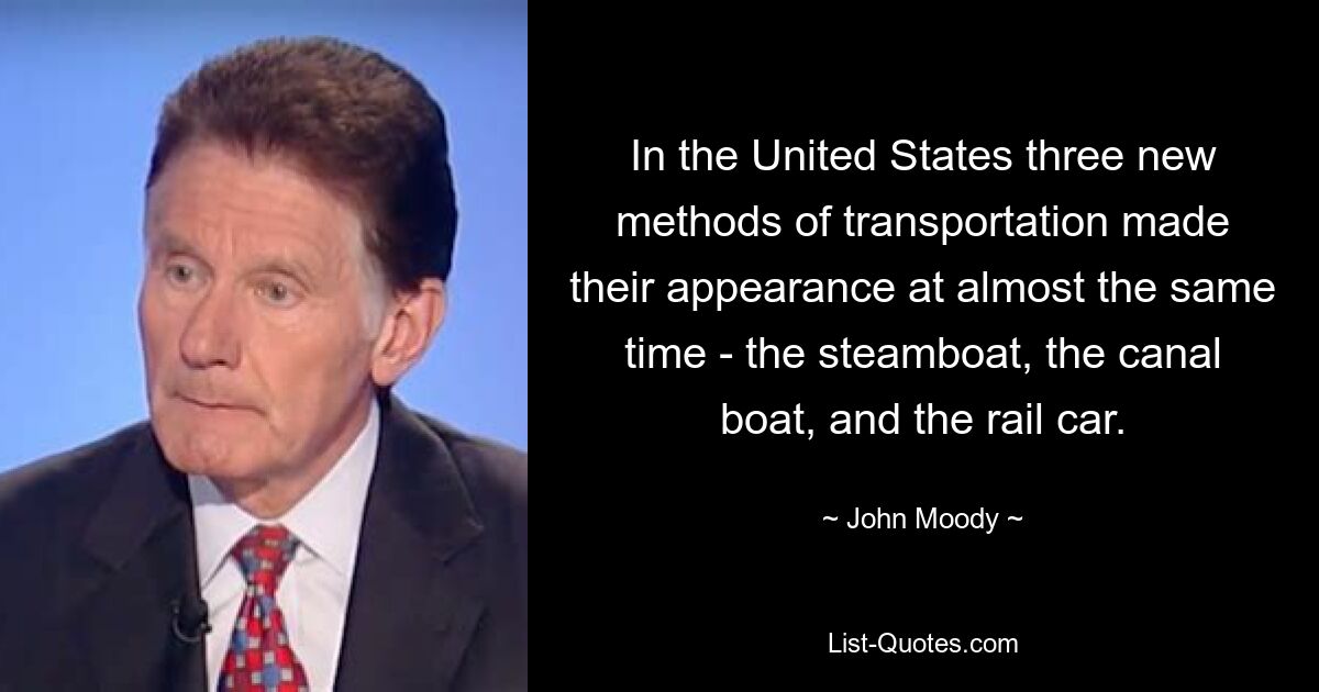 In the United States three new methods of transportation made their appearance at almost the same time - the steamboat, the canal boat, and the rail car. — © John Moody