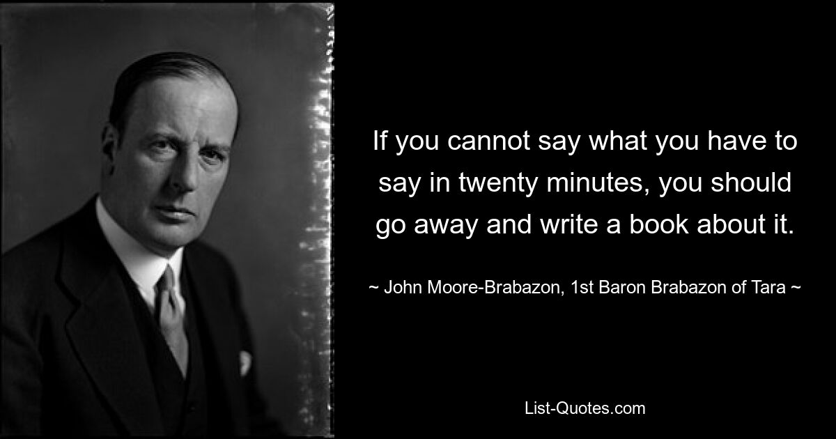 Wenn Sie nicht in zwanzig Minuten sagen können, was Sie zu sagen haben, sollten Sie weggehen und ein Buch darüber schreiben. — © John Moore-Brabazon, 1. Baron Brabazon von Tara 