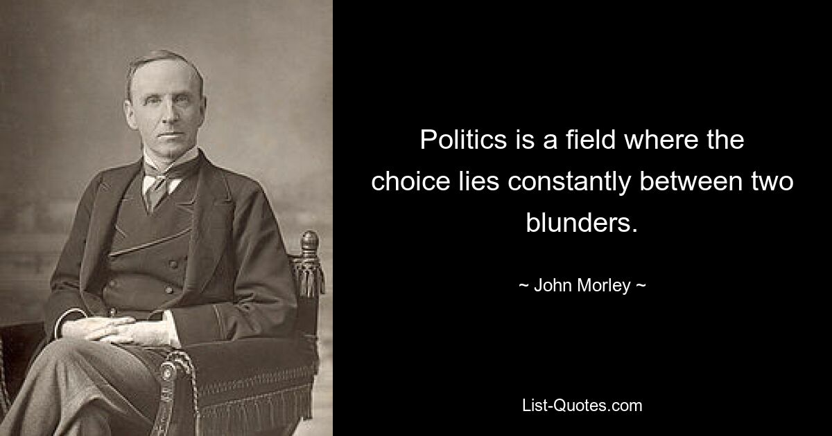 Politics is a field where the choice lies constantly between two blunders. — © John Morley