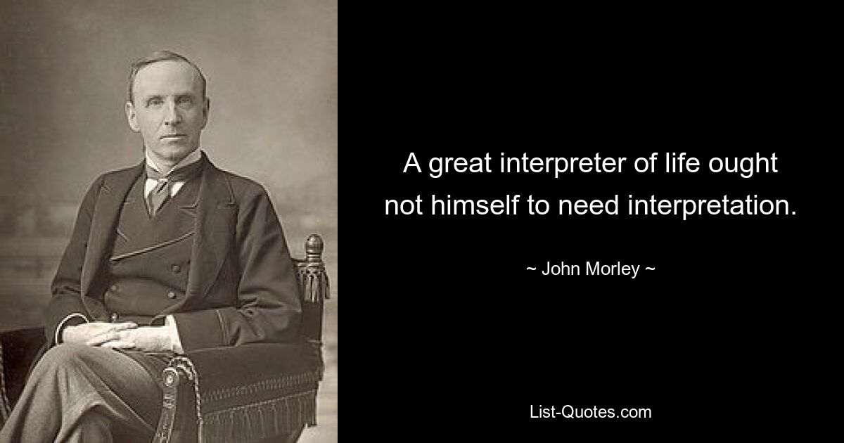 A great interpreter of life ought not himself to need interpretation. — © John Morley