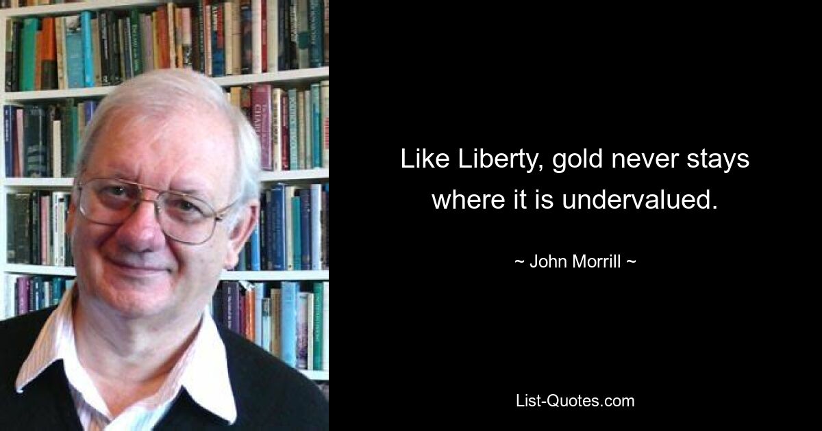 Like Liberty, gold never stays where it is undervalued. — © John Morrill