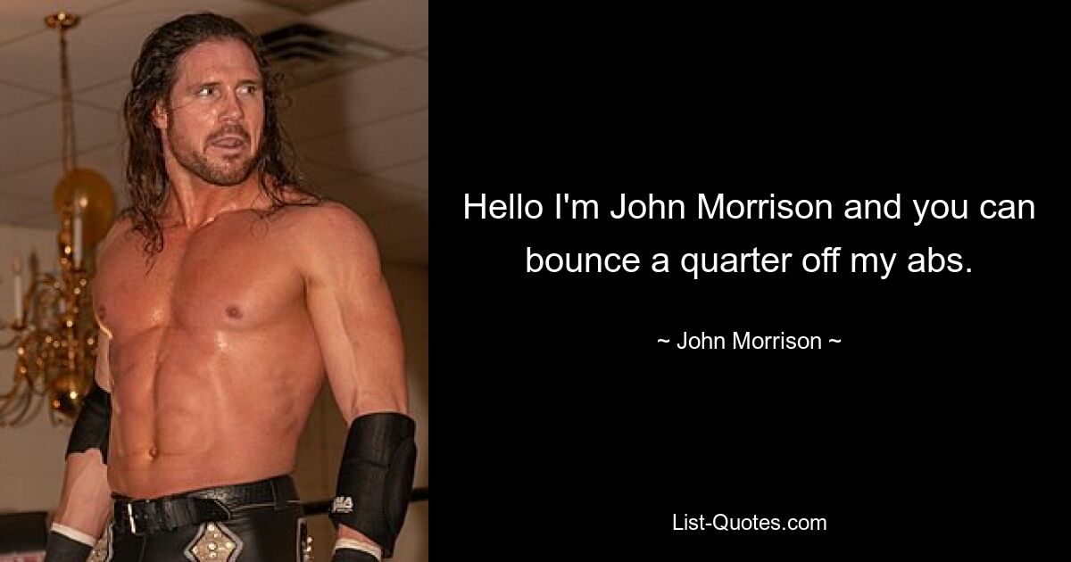 Hello I'm John Morrison and you can bounce a quarter off my abs. — © John Morrison