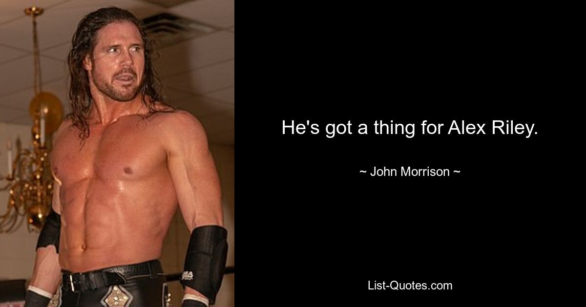 He's got a thing for Alex Riley. — © John Morrison