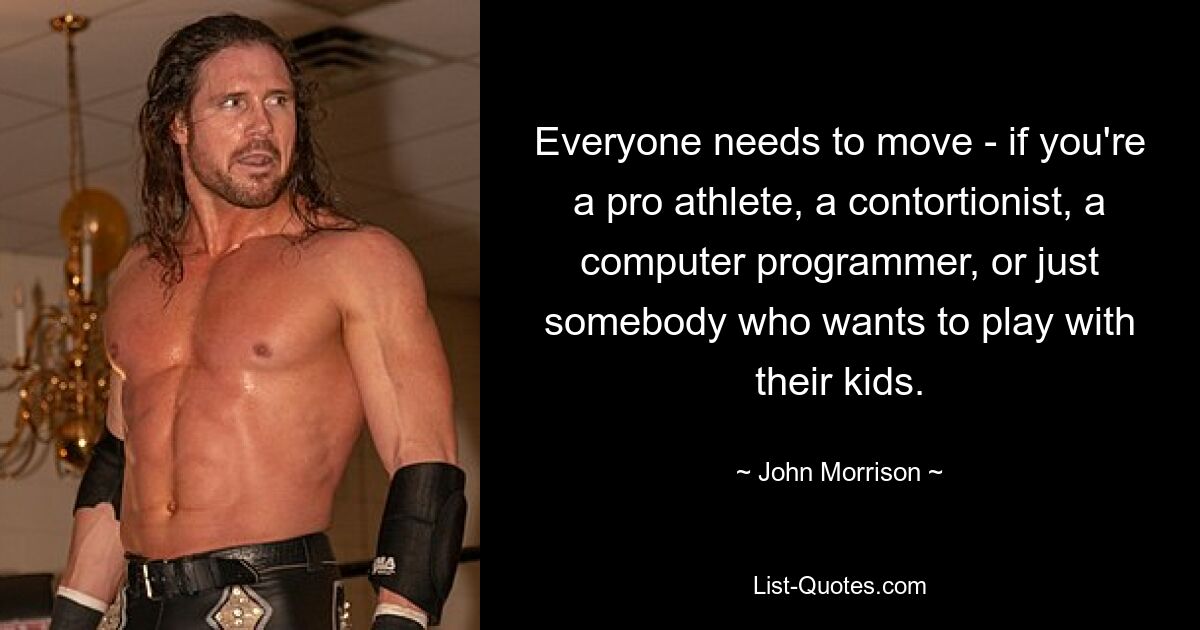 Everyone needs to move - if you're a pro athlete, a contortionist, a computer programmer, or just somebody who wants to play with their kids. — © John Morrison