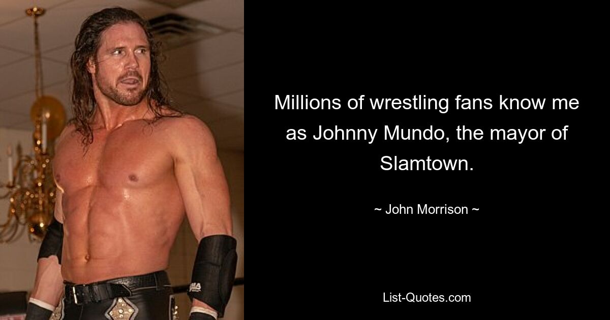 Millions of wrestling fans know me as Johnny Mundo, the mayor of Slamtown. — © John Morrison