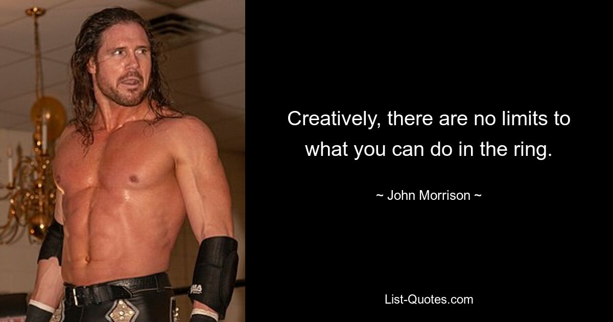 Creatively, there are no limits to what you can do in the ring. — © John Morrison