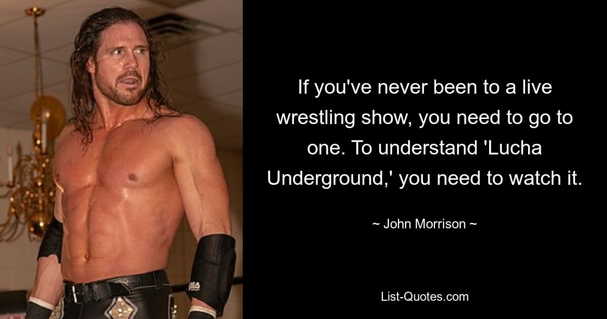 If you've never been to a live wrestling show, you need to go to one. To understand 'Lucha Underground,' you need to watch it. — © John Morrison