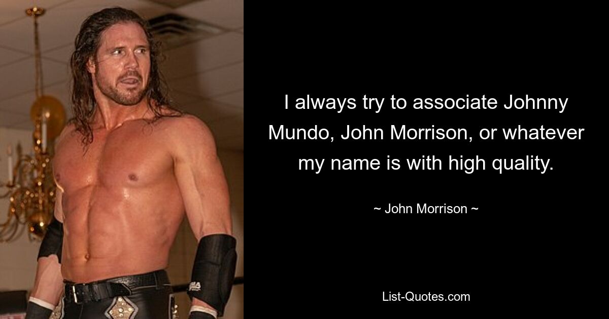 I always try to associate Johnny Mundo, John Morrison, or whatever my name is with high quality. — © John Morrison