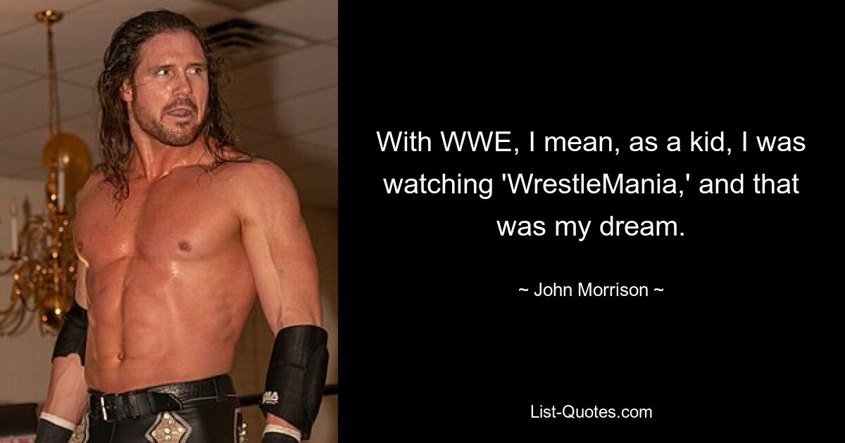 With WWE, I mean, as a kid, I was watching 'WrestleMania,' and that was my dream. — © John Morrison