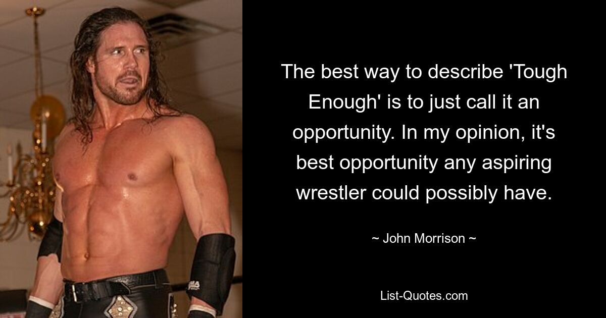 The best way to describe 'Tough Enough' is to just call it an opportunity. In my opinion, it's best opportunity any aspiring wrestler could possibly have. — © John Morrison