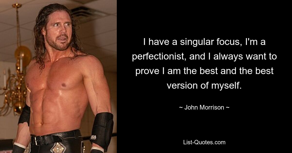 I have a singular focus, I'm a perfectionist, and I always want to prove I am the best and the best version of myself. — © John Morrison