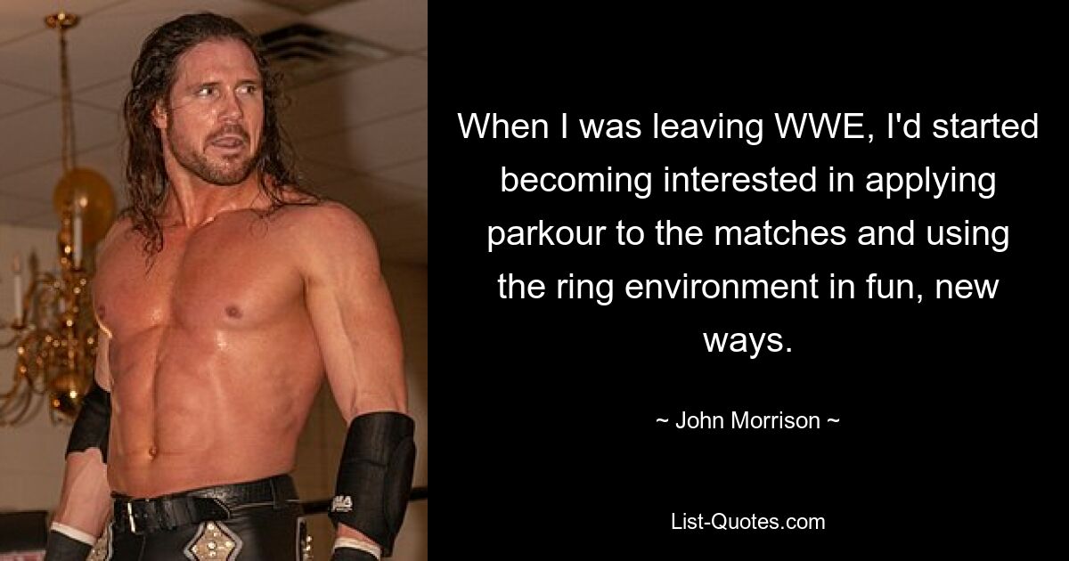 When I was leaving WWE, I'd started becoming interested in applying parkour to the matches and using the ring environment in fun, new ways. — © John Morrison