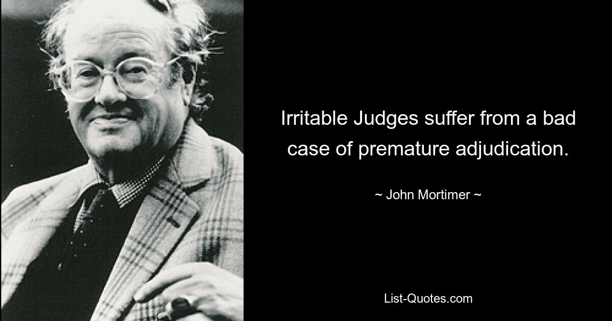 Irritable Judges suffer from a bad case of premature adjudication. — © John Mortimer