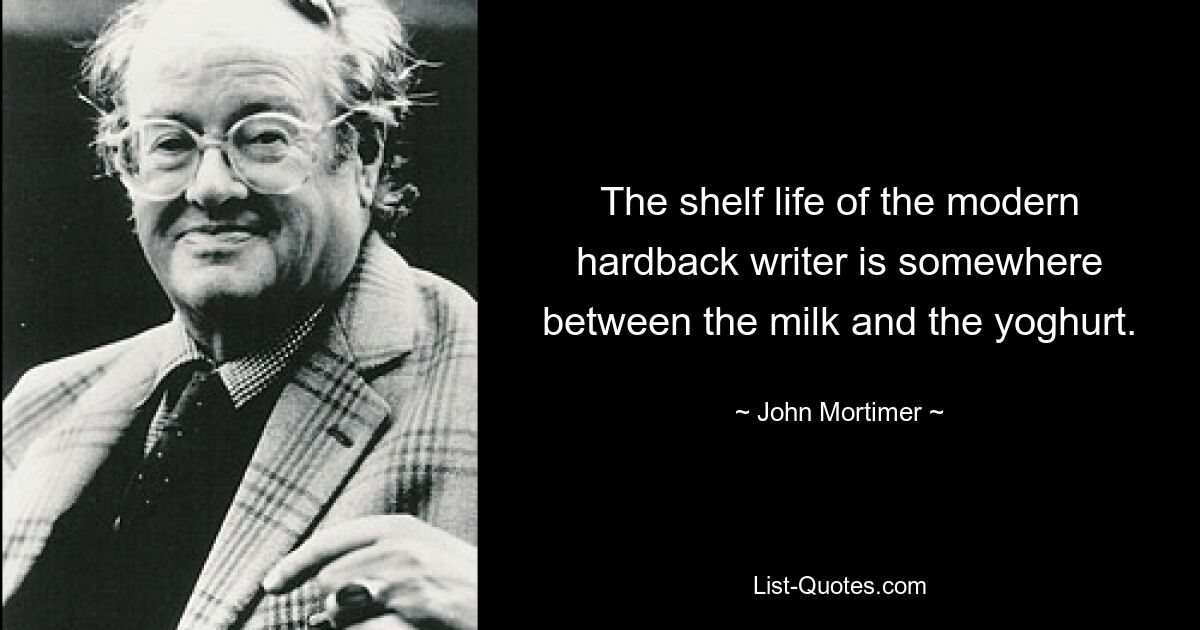 The shelf life of the modern hardback writer is somewhere between the milk and the yoghurt. — © John Mortimer