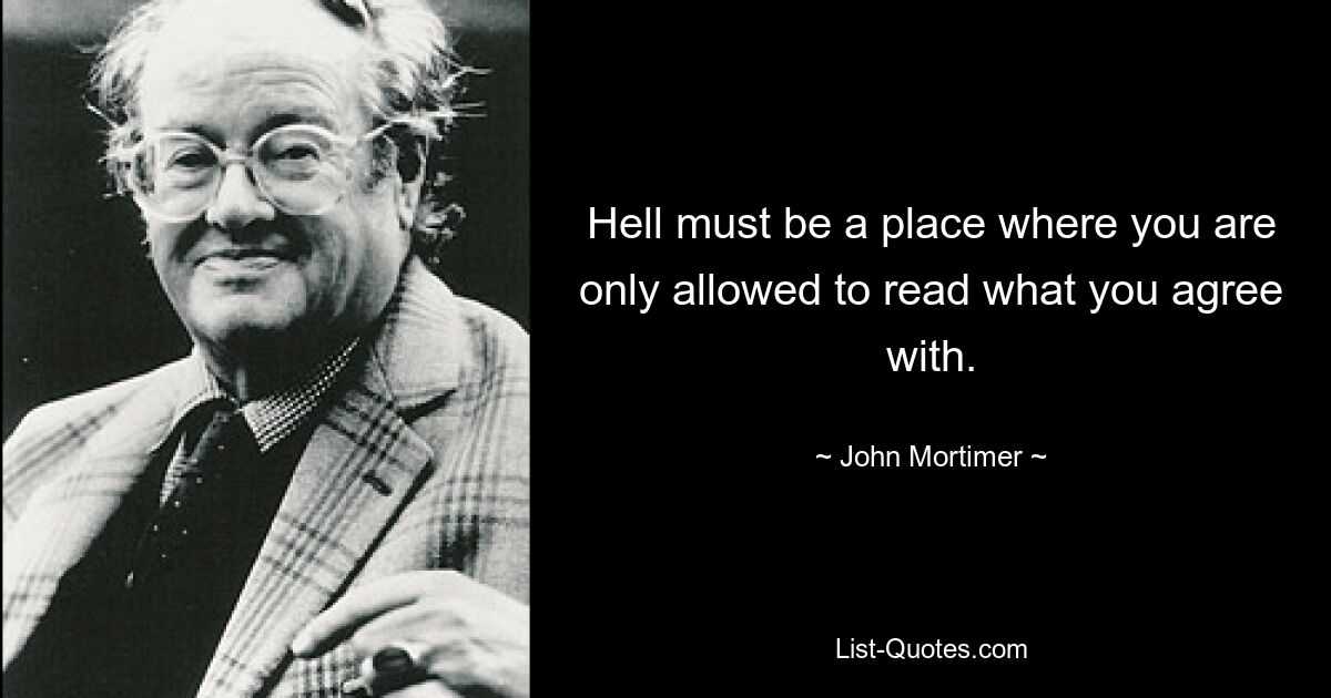 Hell must be a place where you are only allowed to read what you agree with. — © John Mortimer