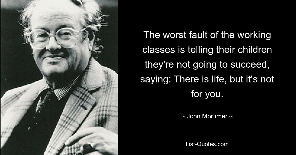 Худшая ошибка рабочего класса – это говорить своим детям, что они не добьются успеха, говоря: жизнь есть, но она не для вас. — © Джон Мортимер 