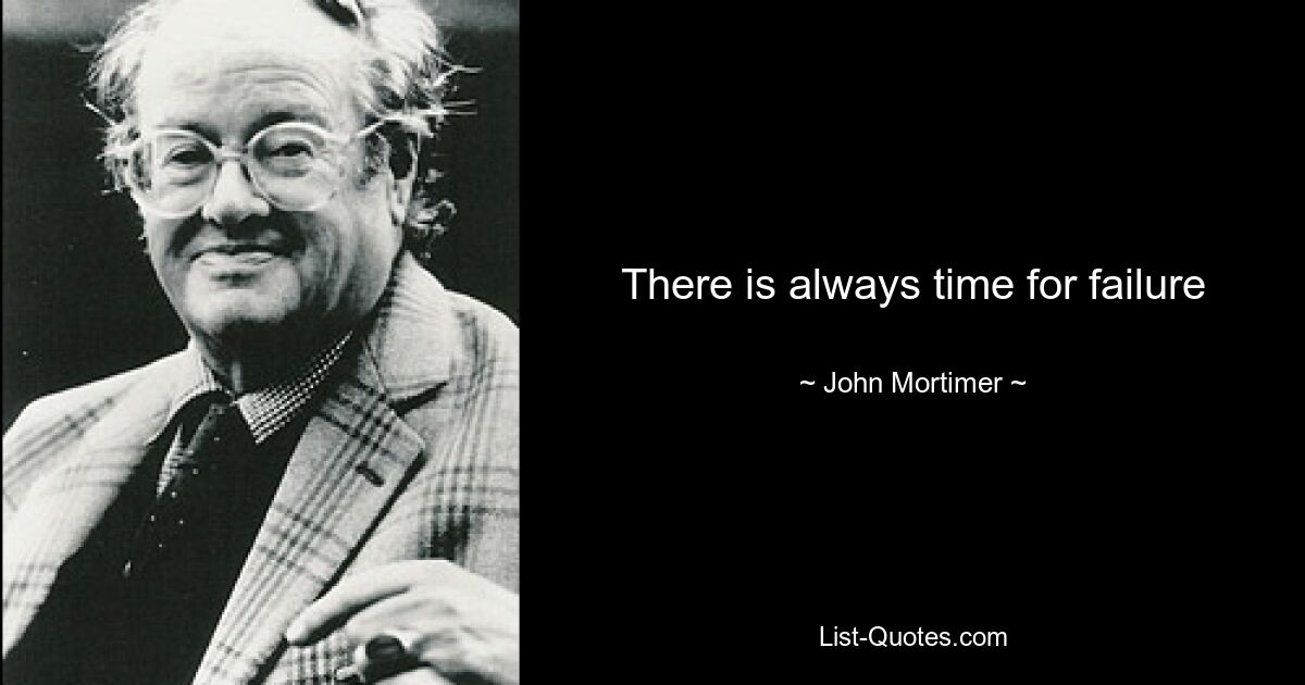 There is always time for failure — © John Mortimer