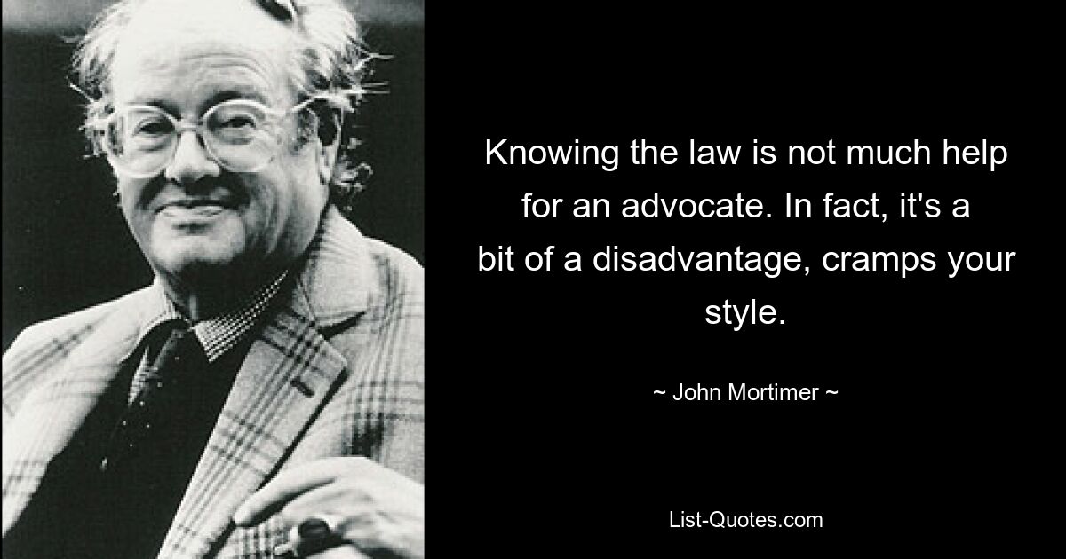 Knowing the law is not much help for an advocate. In fact, it's a bit of a disadvantage, cramps your style. — © John Mortimer