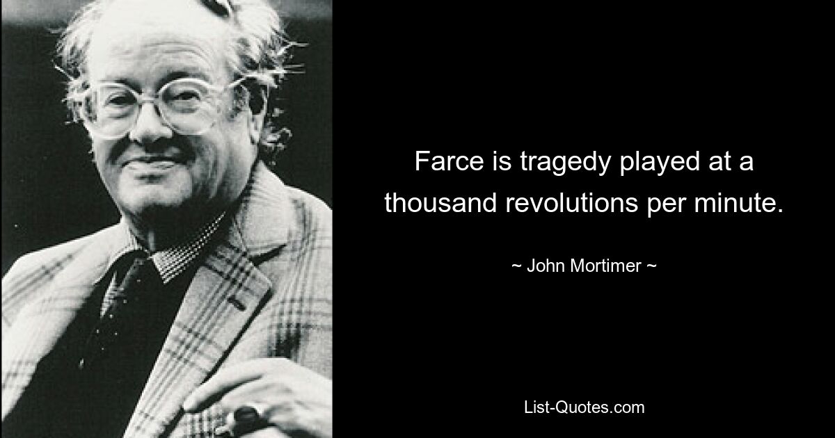 Farce is tragedy played at a thousand revolutions per minute. — © John Mortimer