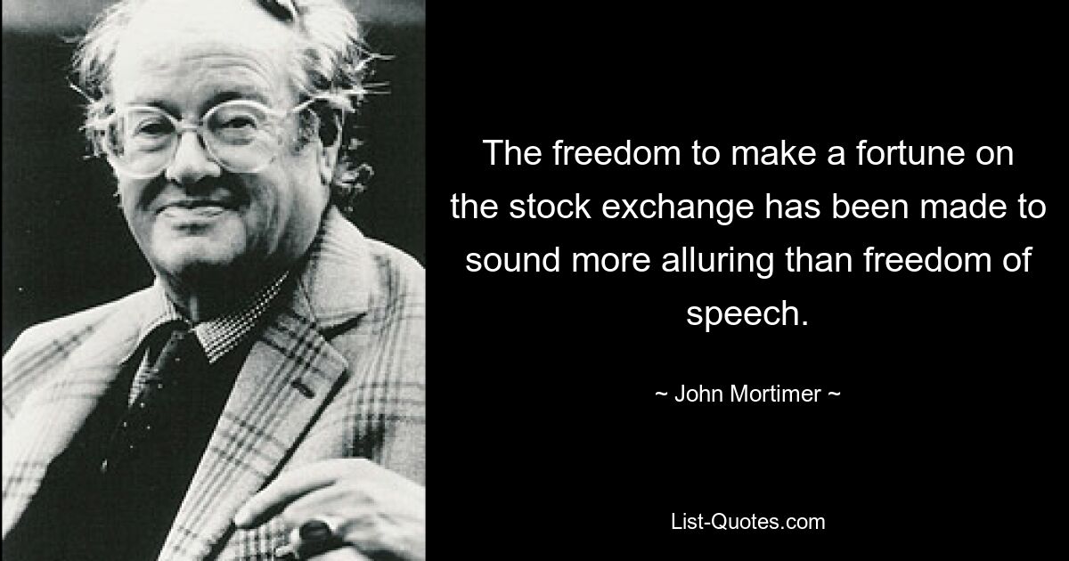 The freedom to make a fortune on the stock exchange has been made to sound more alluring than freedom of speech. — © John Mortimer