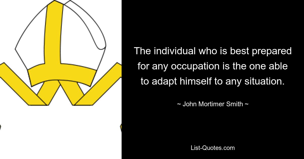 The individual who is best prepared for any occupation is the one able to adapt himself to any situation. — © John Mortimer Smith