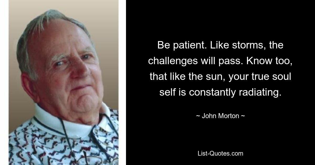 Be patient. Like storms, the challenges will pass. Know too, that like the sun, your true soul self is constantly radiating. — © John Morton