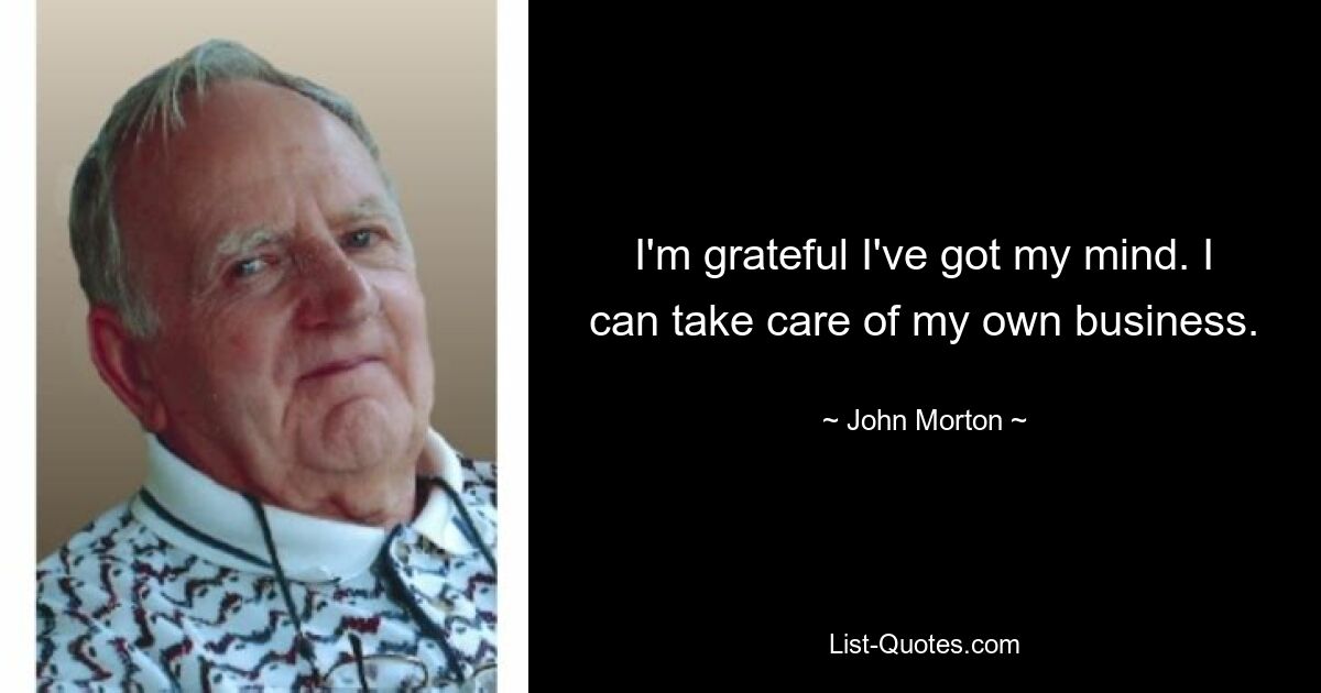 I'm grateful I've got my mind. I can take care of my own business. — © John Morton