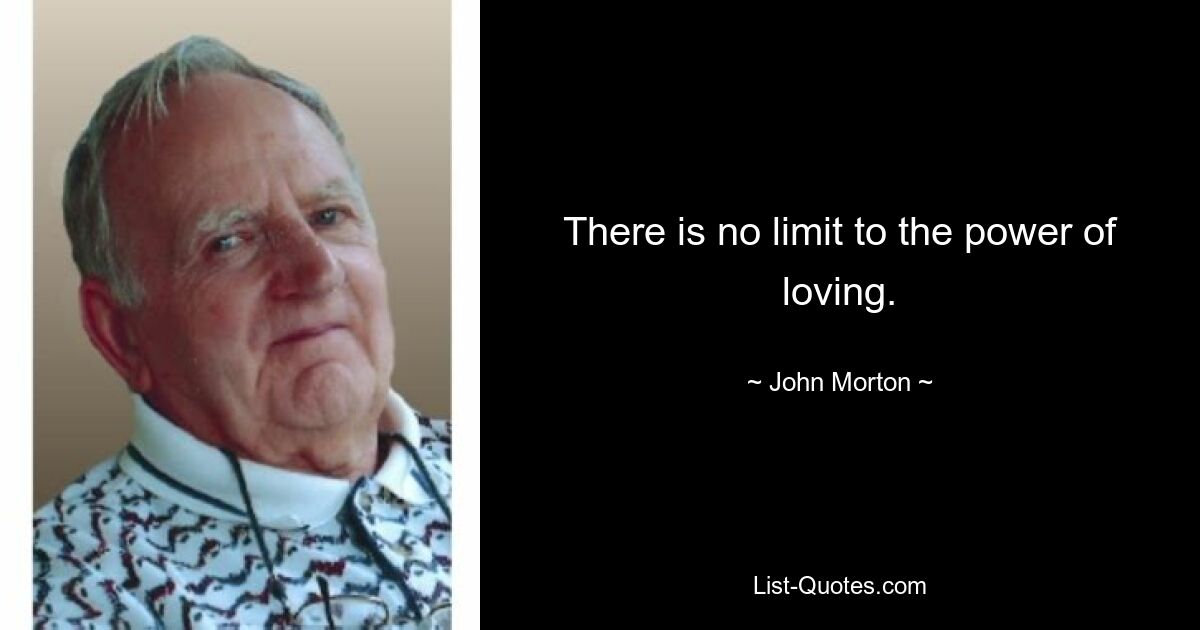 There is no limit to the power of loving. — © John Morton