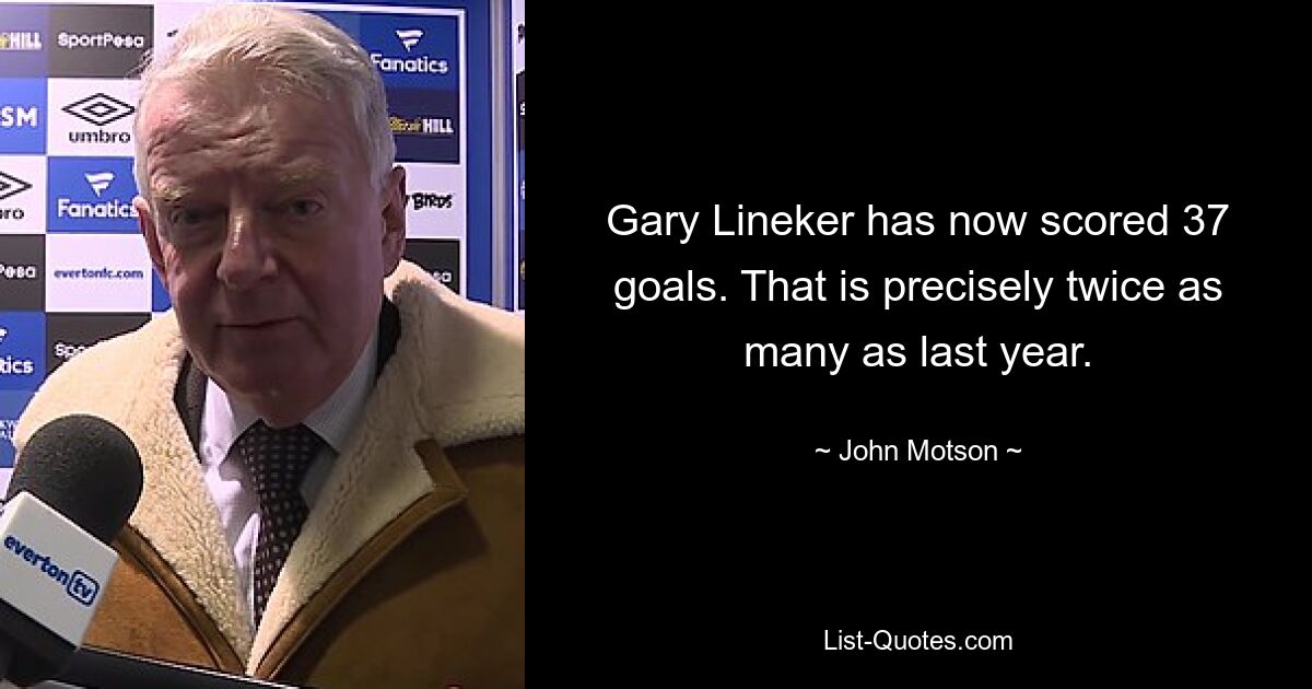 Gary Lineker has now scored 37 goals. That is precisely twice as many as last year. — © John Motson