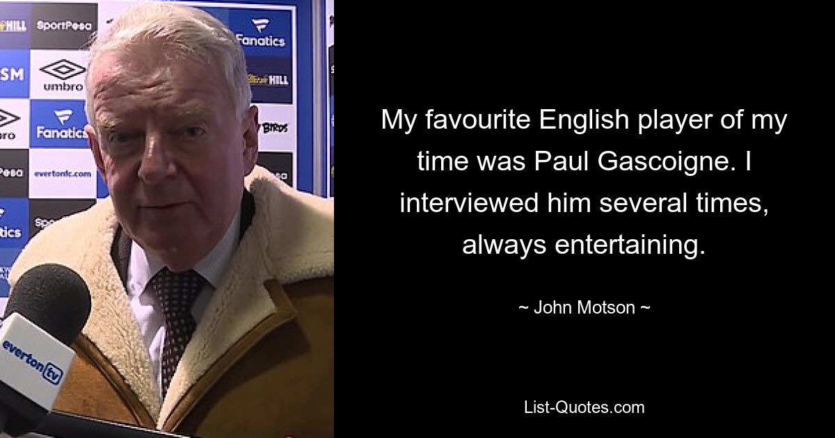 My favourite English player of my time was Paul Gascoigne. I interviewed him several times, always entertaining. — © John Motson