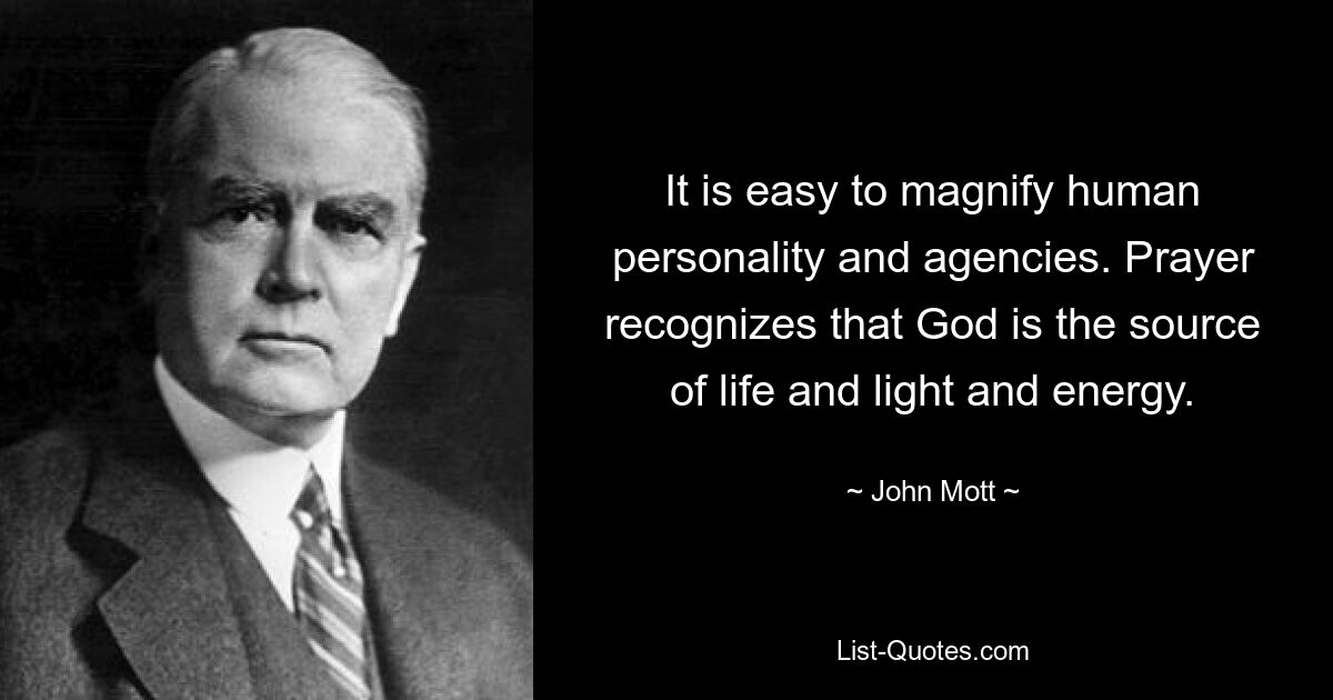 It is easy to magnify human personality and agencies. Prayer recognizes that God is the source of life and light and energy. — © John Mott