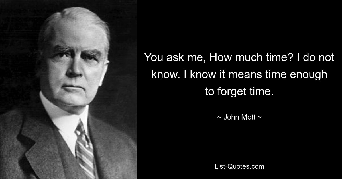 You ask me, How much time? I do not know. I know it means time enough to forget time. — © John Mott