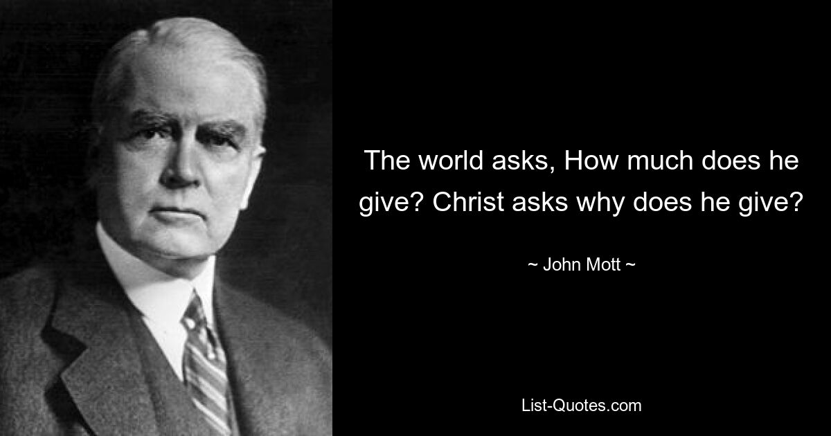 The world asks, How much does he give? Christ asks why does he give? — © John Mott