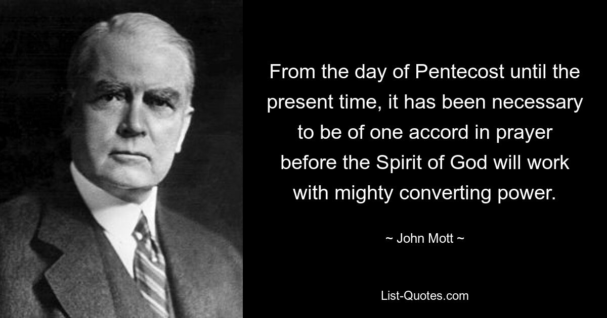 From the day of Pentecost until the present time, it has been necessary to be of one accord in prayer before the Spirit of God will work with mighty converting power. — © John Mott