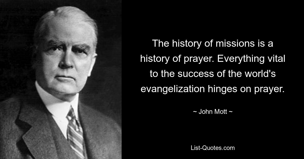 The history of missions is a history of prayer. Everything vital to the success of the world's evangelization hinges on prayer. — © John Mott