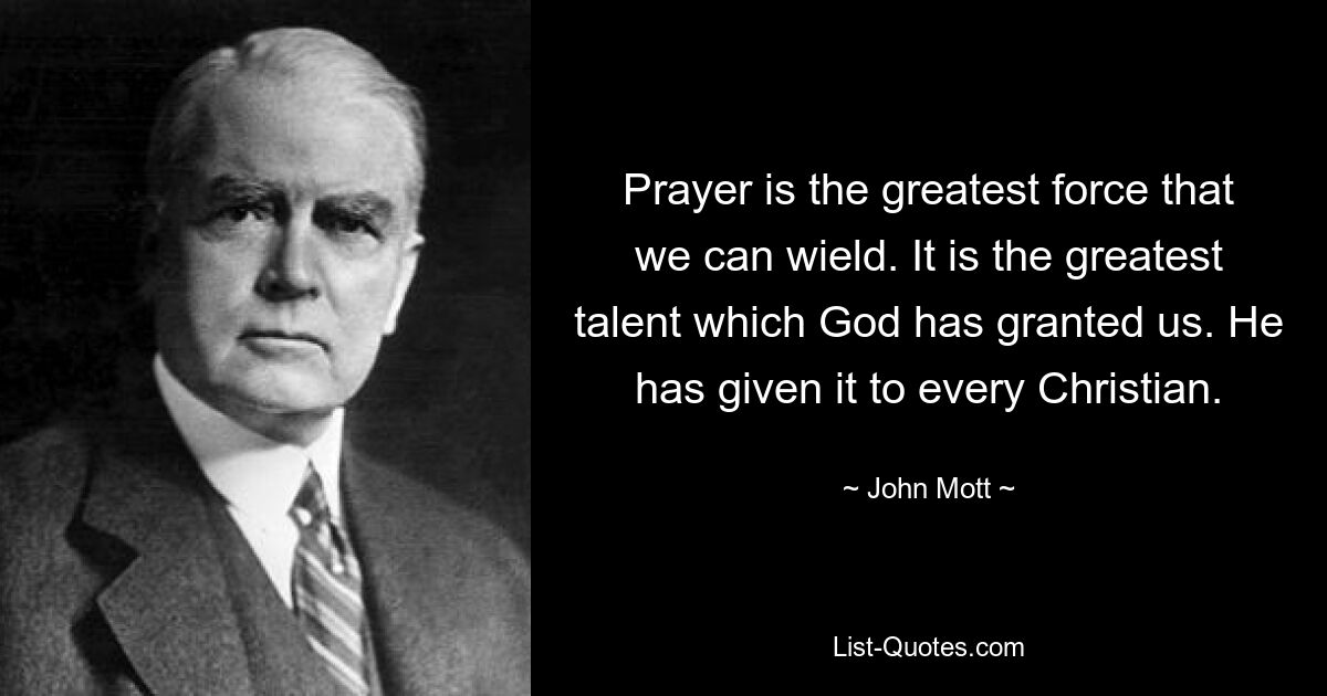 Prayer is the greatest force that we can wield. It is the greatest talent which God has granted us. He has given it to every Christian. — © John Mott