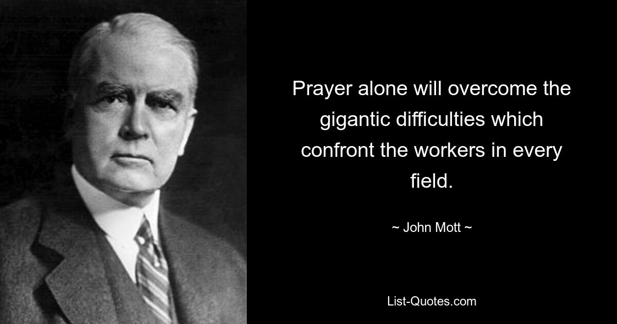 Prayer alone will overcome the gigantic difficulties which confront the workers in every field. — © John Mott