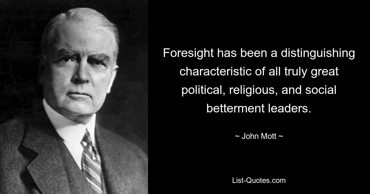 Foresight has been a distinguishing characteristic of all truly great political, religious, and social betterment leaders. — © John Mott