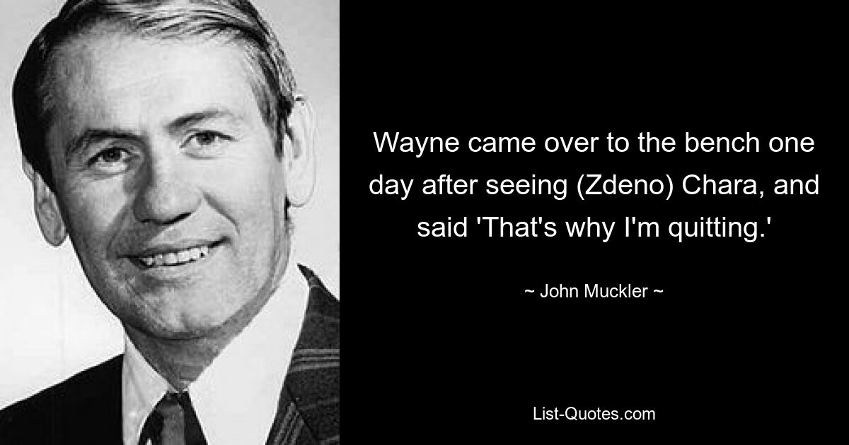 Wayne came over to the bench one day after seeing (Zdeno) Chara, and said 'That's why I'm quitting.' — © John Muckler