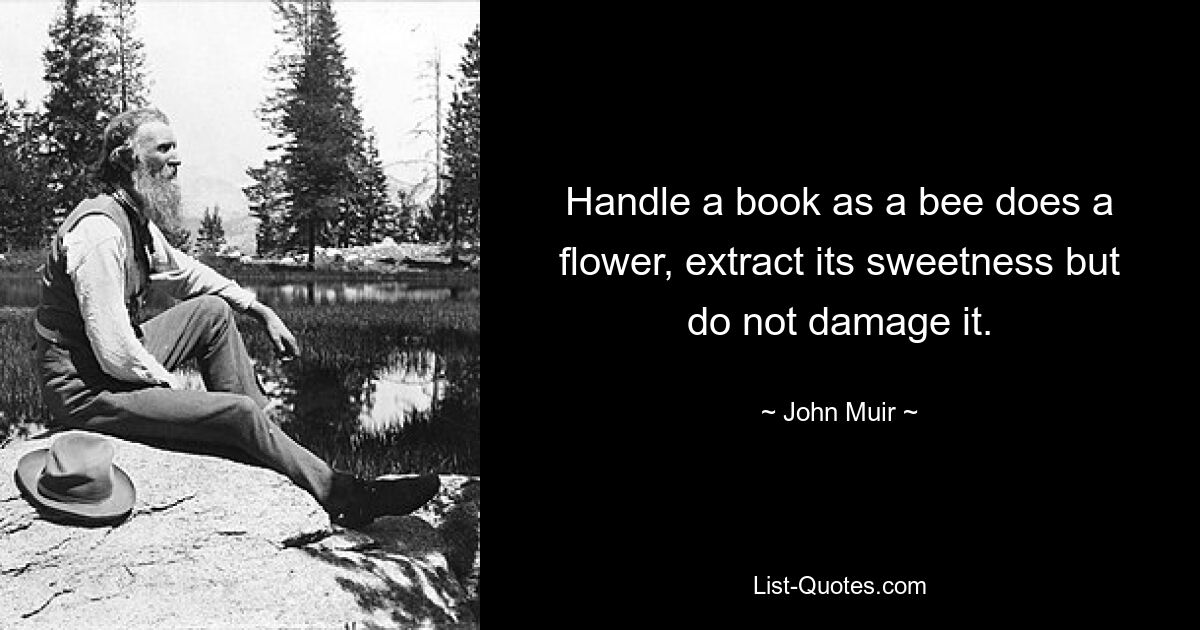 Handle a book as a bee does a flower, extract its sweetness but do not damage it. — © John Muir