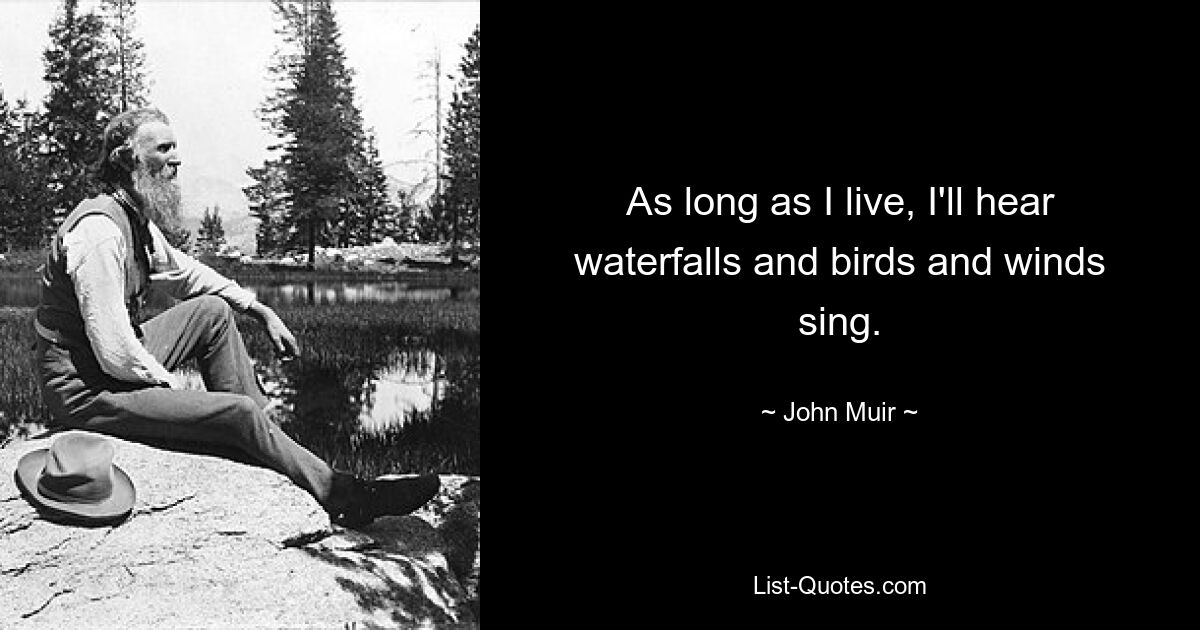 As long as I live, I'll hear waterfalls and birds and winds sing. — © John Muir