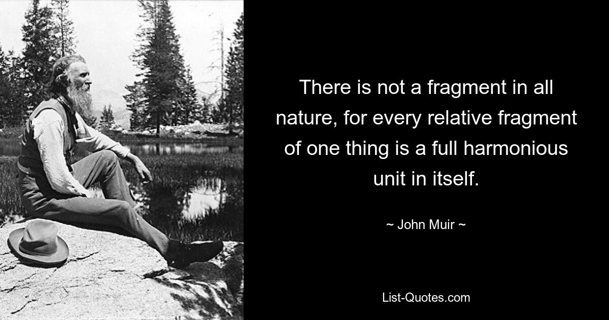 There is not a fragment in all nature, for every relative fragment of one thing is a full harmonious unit in itself. — © John Muir