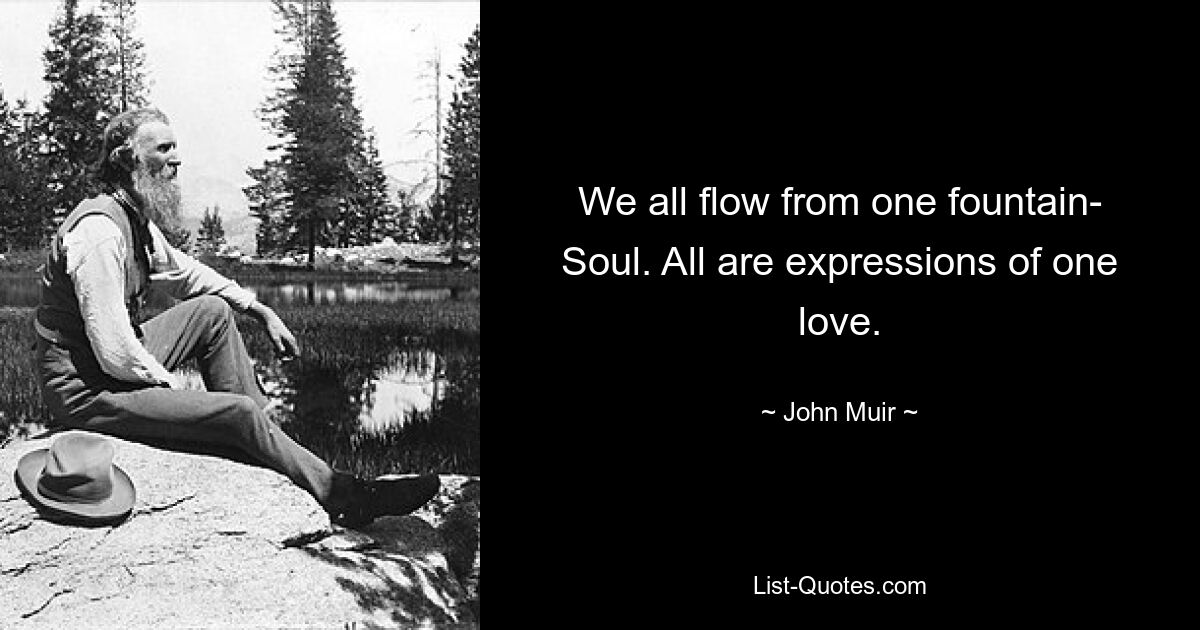 We all flow from one fountain- Soul. All are expressions of one love. — © John Muir