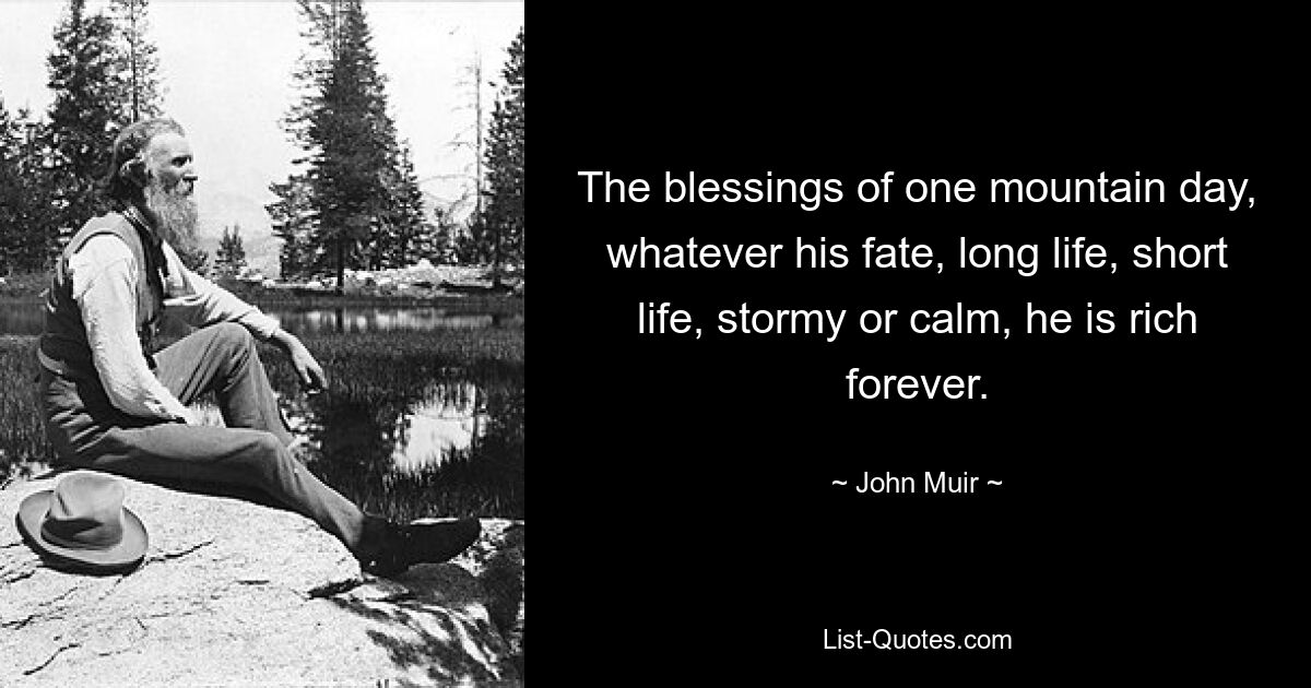 The blessings of one mountain day, whatever his fate, long life, short life, stormy or calm, he is rich forever. — © John Muir