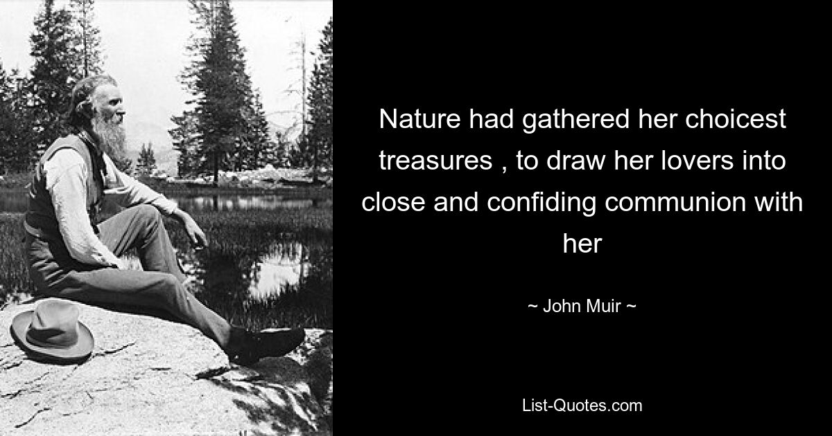 Nature had gathered her choicest treasures , to draw her lovers into close and confiding communion with her — © John Muir